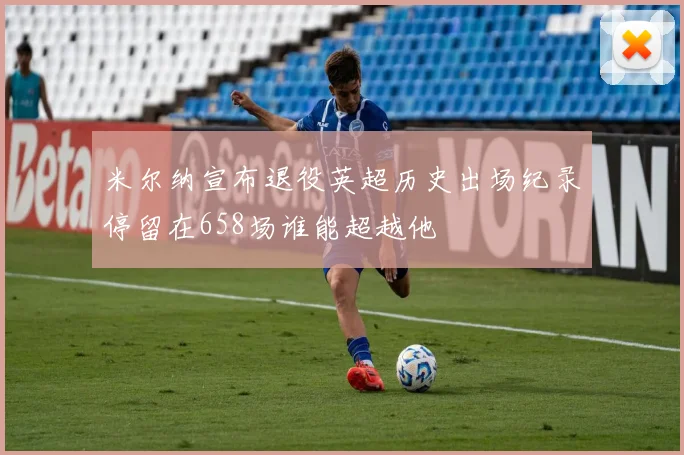 米尔纳宣布退役英超历史出场纪录停留在658场谁能超越他