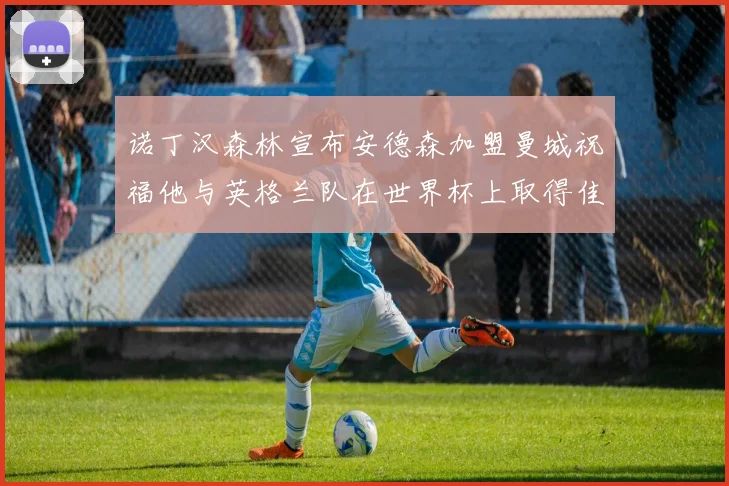 诺丁汉森林宣布安德森加盟曼城祝福他与英格兰队在世界杯上取得佳绩