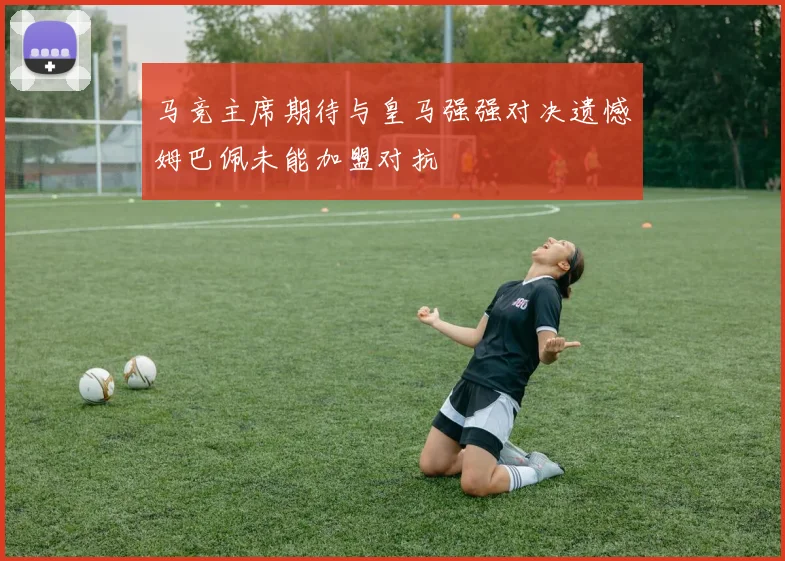 马竞主席期待与皇马强强对决遗憾姆巴佩未能加盟对抗