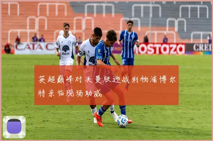 英超巅峰对决曼联迎战利物浦博尔特亲临现场助威