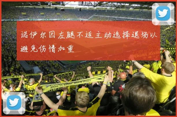 诺伊尔因左腿不适主动选择退场以避免伤情加重