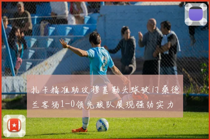 扎卡精准助攻穆基勒头球破门桑德兰客场1-0领先狼队展现强劲实力