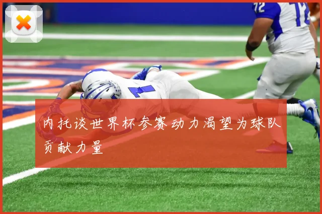 内托谈世界杯参赛动力渴望为球队贡献力量