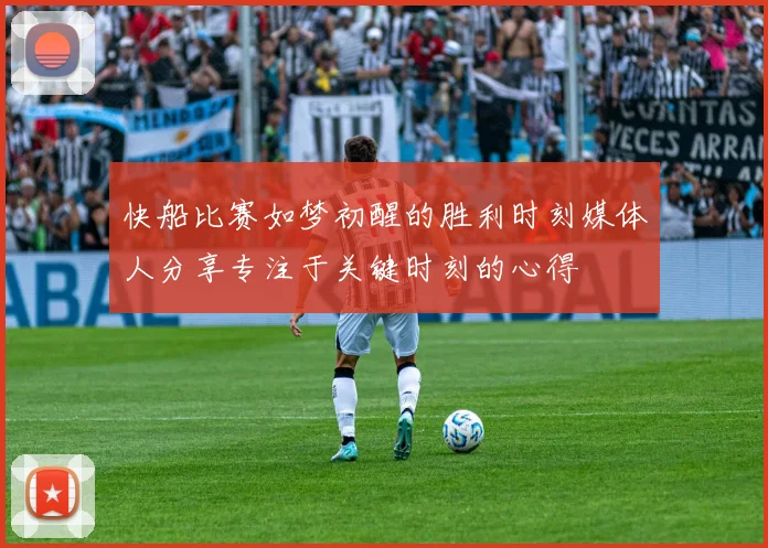 快船比赛如梦初醒的胜利时刻媒体人分享专注于关键时刻的心得