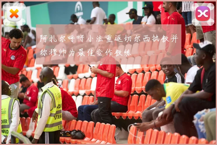 阿扎尔呼吁小法重返切尔西执教并称穆帅为最佳合作教练