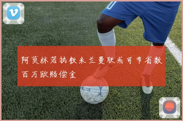 阿莫林若执教米兰曼联或可节省数百万欧赔偿金