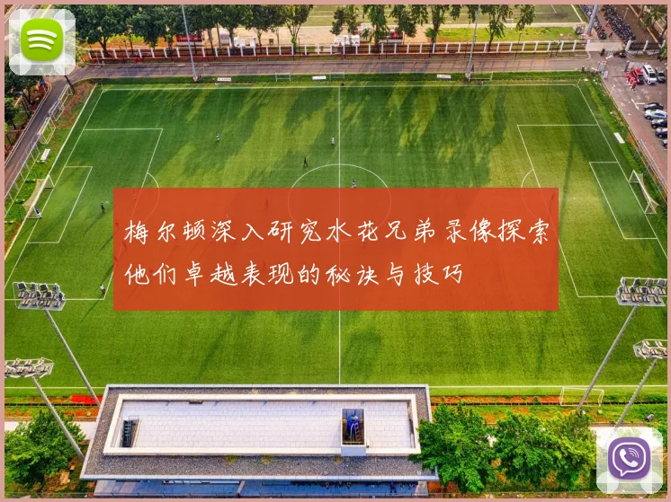 梅尔顿深入研究水花兄弟录像探索他们卓越表现的秘诀与技巧