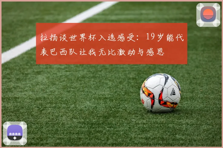 拉扬谈世界杯入选感受：19岁能代表巴西队让我无比激动与感恩