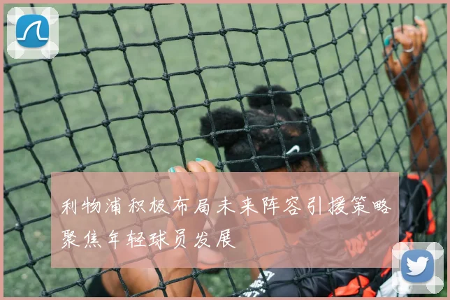 利物浦积极布局未来阵容引援策略聚焦年轻球员发展